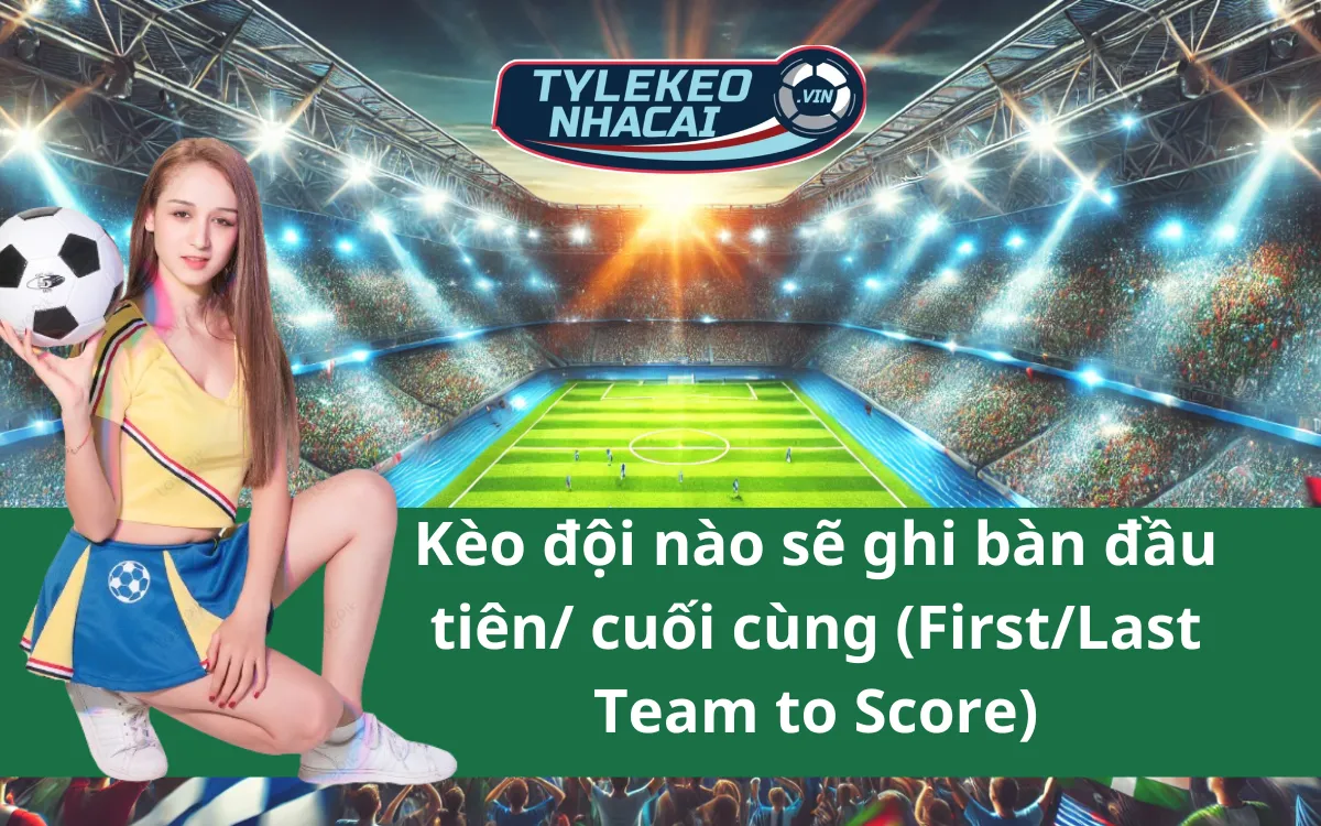 Kèo đội nào sẽ ghi bàn đầu tiên/cuối cùng (First/Last Team to Score) - Dễ Chơi Dễ Trúng Lộc