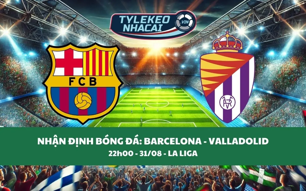 Nhận Định Tip Kèo: Barcelona vs Valladolid 22h00 - 31/08 - Đẳng Cấp Lên Tiếng