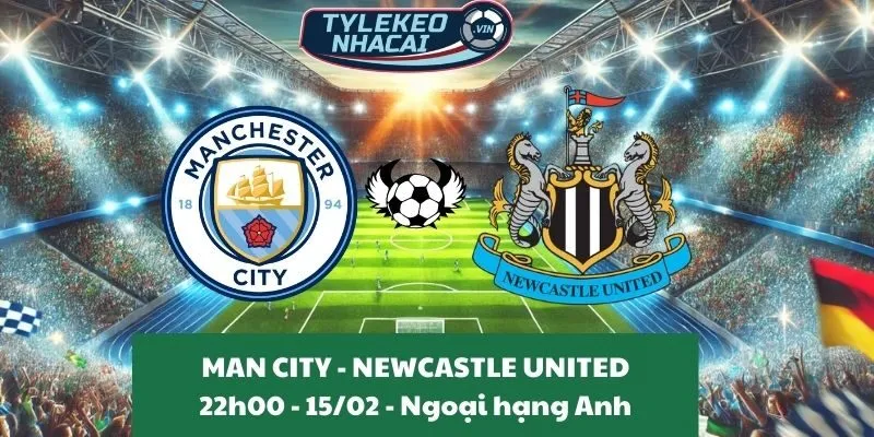 Nhận định Ngoại hạng Anh | Man City - Newcastle United 15/02/2025